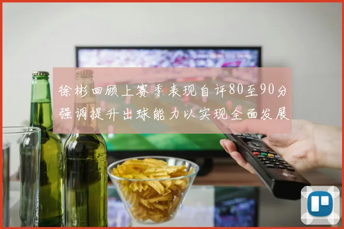 徐彬回顾上赛季表现自评80至90分强调提升出球能力以实现全面发展