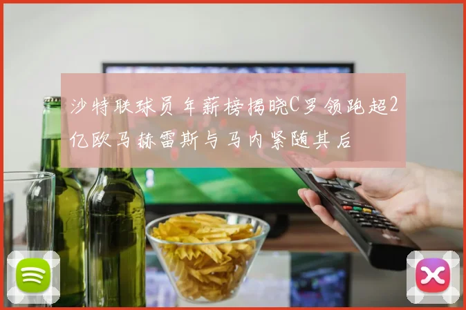 沙特联球员年薪榜揭晓C罗领跑超2亿欧马赫雷斯与马内紧随其后