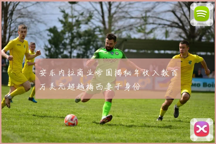 安东内拉商业帝国揭秘年收入数百万美元超越梅西妻子身份