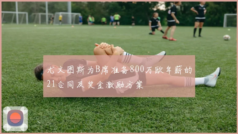 尤文图斯为B席准备800万欧年薪的21合同及奖金激励方案