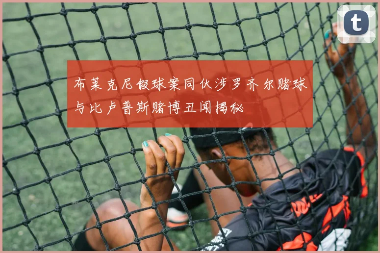 布莱克尼假球案同伙涉罗齐尔赌球与比卢普斯赌博丑闻揭秘