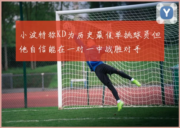 小波特称KD为历史最佳单挑球员但他自信能在一对一中战胜对手