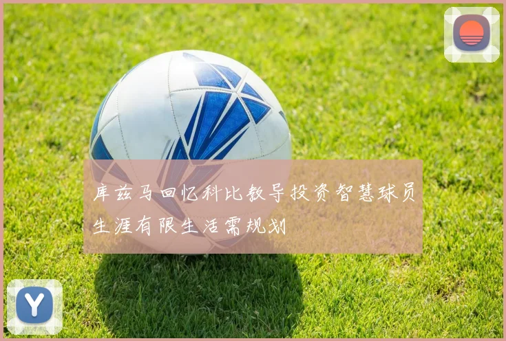 库兹马回忆科比教导投资智慧球员生涯有限生活需规划