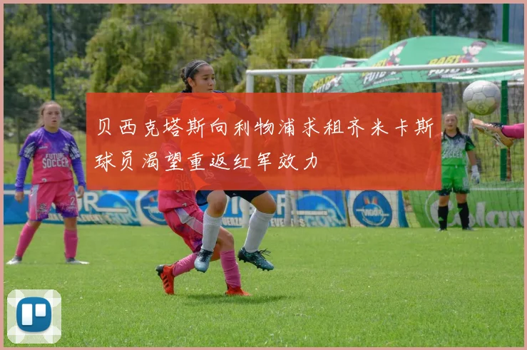 贝西克塔斯向利物浦求租齐米卡斯球员渴望重返红军效力