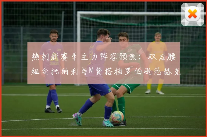 热刺新赛季主力阵容预测：双后腰组合托纳利与M费搭档罗伯逊范赫克加盟