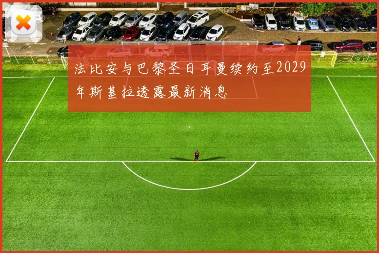 法比安与巴黎圣日耳曼续约至2029年斯基拉透露最新消息