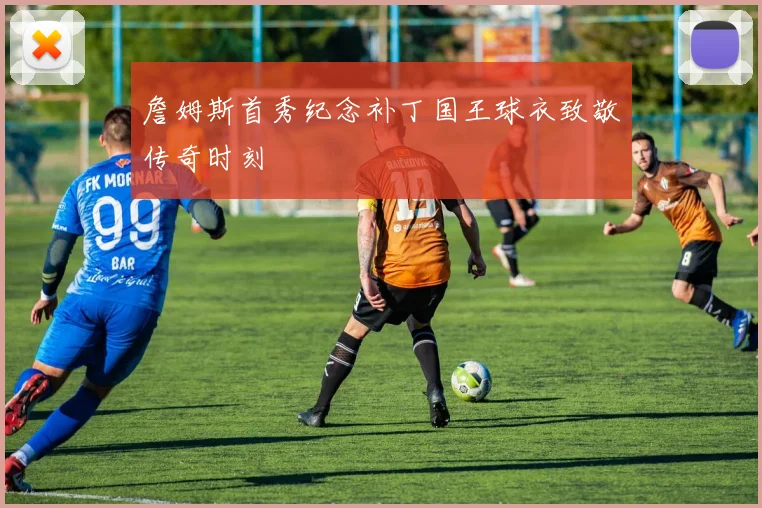 詹姆斯首秀纪念补丁国王球衣致敬传奇时刻