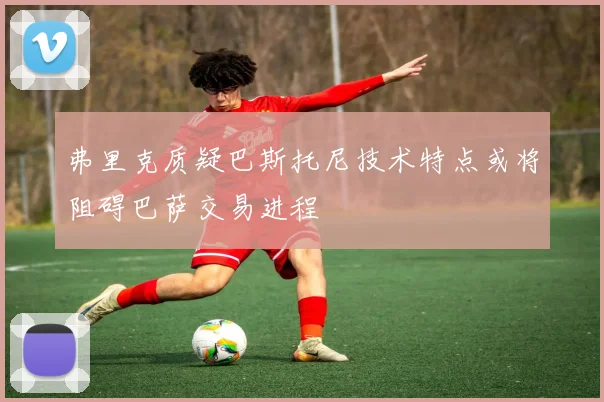 弗里克质疑巴斯托尼技术特点或将阻碍巴萨交易进程
