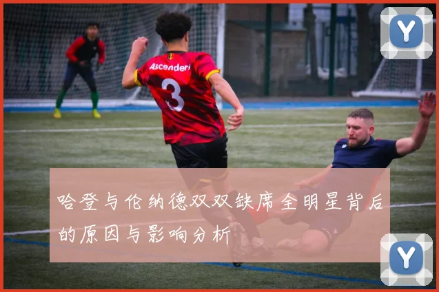 哈登与伦纳德双双缺席全明星背后的原因与影响分析