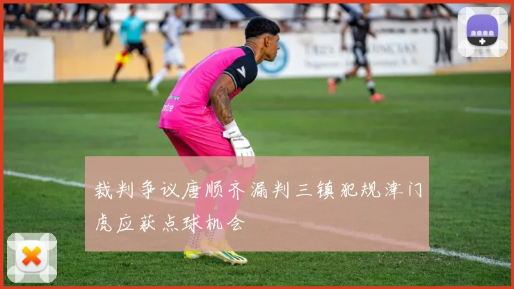 裁判争议唐顺齐漏判三镇犯规津门虎应获点球机会